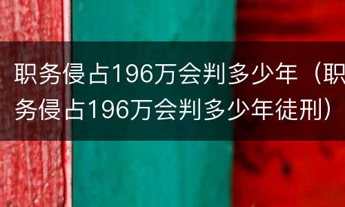 职务侵占196万会判多少年（职务侵占196万会判多少年徒刑）