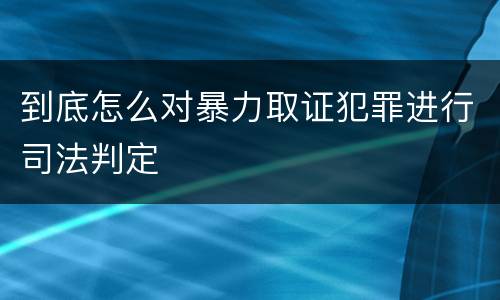 到底怎么对暴力取证犯罪进行司法判定