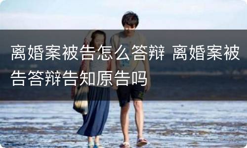 离婚案被告怎么答辩 离婚案被告答辩告知原告吗
