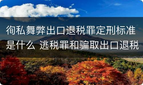 徇私舞弊出口退税罪定刑标准是什么 逃税罪和骗取出口退税罪为什么是数罪并罚