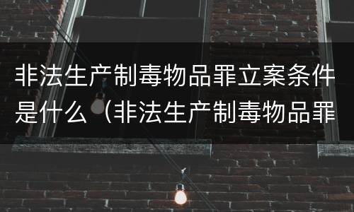 非法生产制毒物品罪立案条件是什么（非法生产制毒物品罪立案标准）