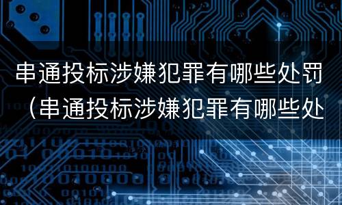 串通投标涉嫌犯罪有哪些处罚（串通投标涉嫌犯罪有哪些处罚依据）