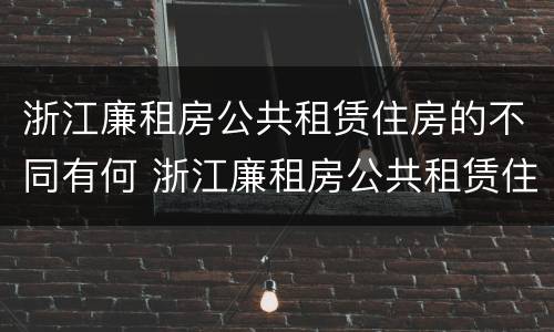 浙江廉租房公共租赁住房的不同有何 浙江廉租房公共租赁住房的不同有何区别