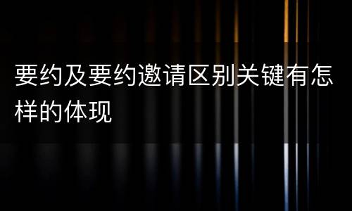 要约及要约邀请区别关键有怎样的体现