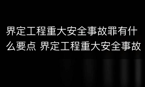 界定工程重大安全事故罪有什么要点 界定工程重大安全事故罪有什么要点吗