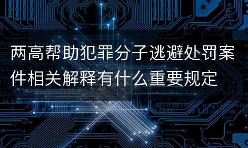 两高帮助犯罪分子逃避处罚案件相关解释有什么重要规定