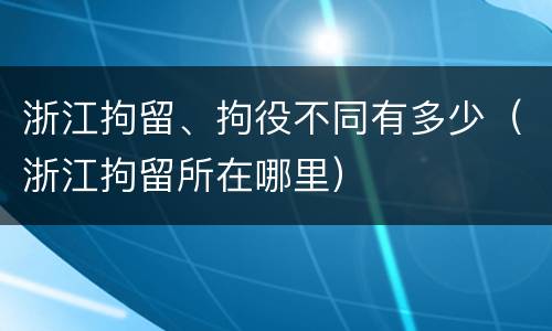 浙江拘留、拘役不同有多少（浙江拘留所在哪里）