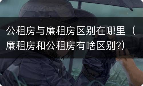 公租房与廉租房区别在哪里（廉租房和公租房有啥区别?）
