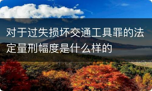 对于过失损坏交通工具罪的法定量刑幅度是什么样的