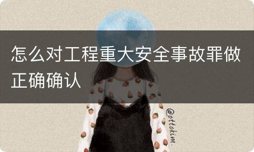 怎么对工程重大安全事故罪做正确确认