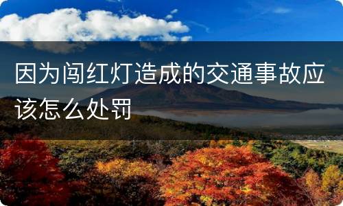 因为闯红灯造成的交通事故应该怎么处罚