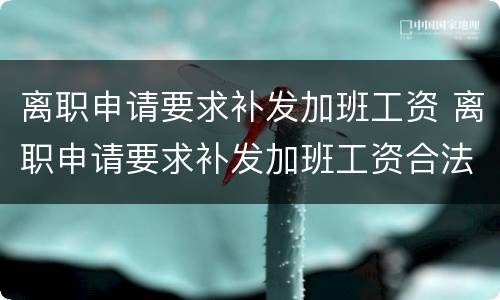 离职申请要求补发加班工资 离职申请要求补发加班工资合法吗