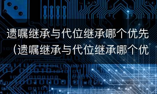 遗嘱继承与代位继承哪个优先（遗嘱继承与代位继承哪个优先）
