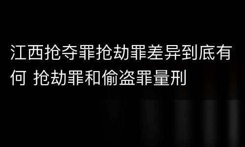 江西抢夺罪抢劫罪差异到底有何 抢劫罪和偷盗罪量刑