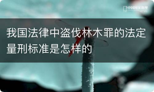 我国法律中盗伐林木罪的法定量刑标准是怎样的
