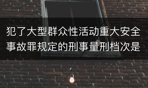 犯了大型群众性活动重大安全事故罪规定的刑事量刑档次是什么样的