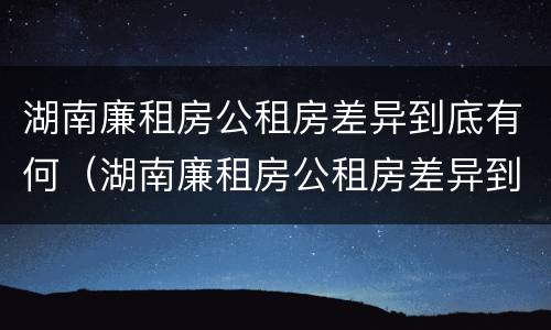 湖南廉租房公租房差异到底有何（湖南廉租房公租房差异到底有何区别）