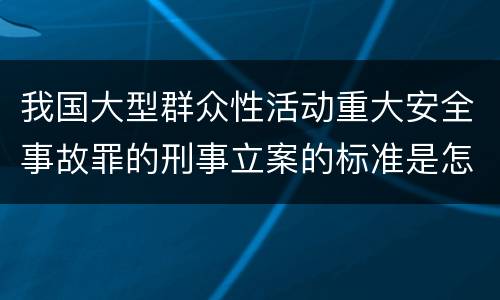 我国大型群众性活动重大安全事故罪的刑事立案的标准是怎样的