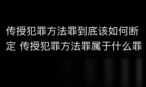 传授犯罪方法罪到底该如何断定 传授犯罪方法罪属于什么罪