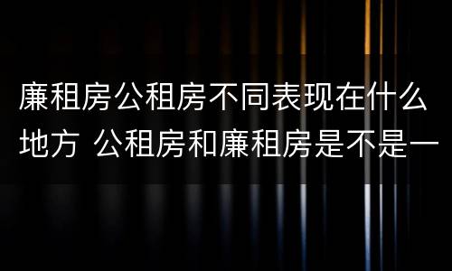 廉租房公租房不同表现在什么地方 公租房和廉租房是不是一回事