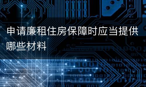 申请廉租住房保障时应当提供哪些材料