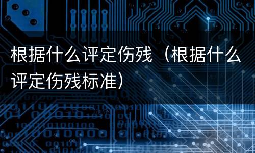 根据什么评定伤残（根据什么评定伤残标准）