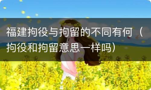 福建拘役与拘留的不同有何（拘役和拘留意思一样吗）
