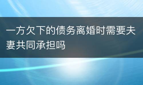 一方欠下的债务离婚时需要夫妻共同承担吗