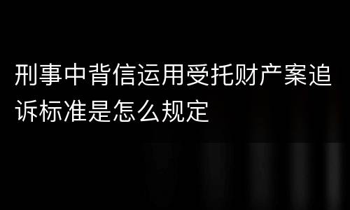 刑事中背信运用受托财产案追诉标准是怎么规定