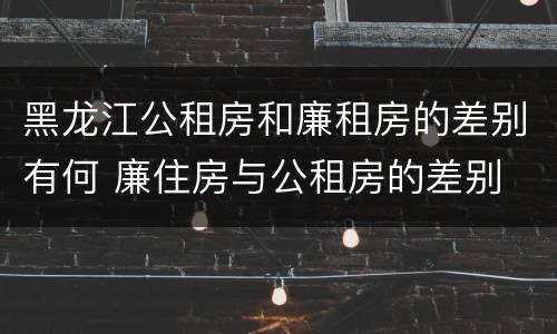 黑龙江公租房和廉租房的差别有何 廉住房与公租房的差别