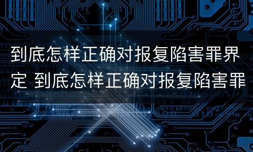 到底怎样正确对报复陷害罪界定 到底怎样正确对报复陷害罪界定呢