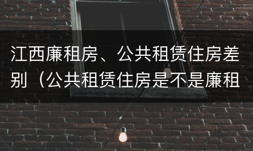 江西廉租房、公共租赁住房差别（公共租赁住房是不是廉租房）