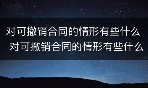 对可撤销合同的情形有些什么 对可撤销合同的情形有些什么处罚