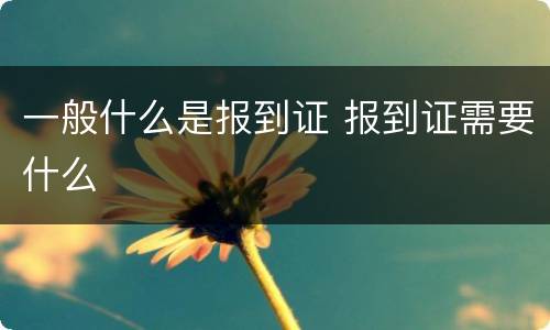 一般什么是报到证 报到证需要什么