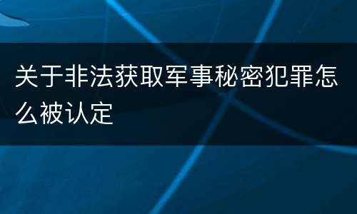关于非法获取军事秘密犯罪怎么被认定