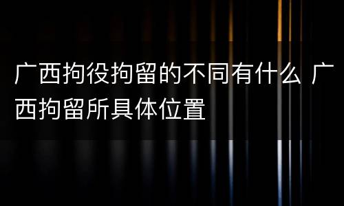 广西拘役拘留的不同有什么 广西拘留所具体位置