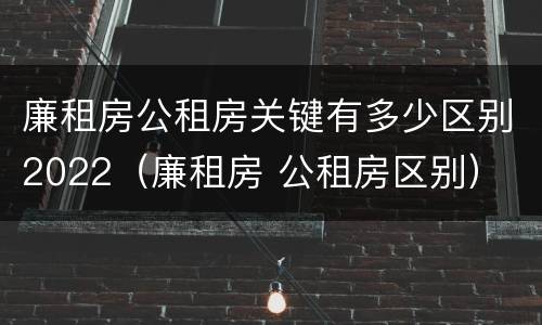 廉租房公租房关键有多少区别2022（廉租房 公租房区别）