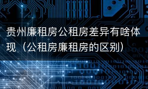 贵州廉租房公租房差异有啥体现（公租房廉租房的区别）