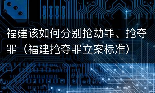 福建该如何分别抢劫罪、抢夺罪（福建抢夺罪立案标准）