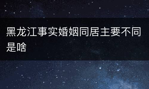 黑龙江事实婚姻同居主要不同是啥