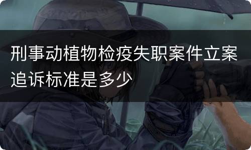 刑事动植物检疫失职案件立案追诉标准是多少