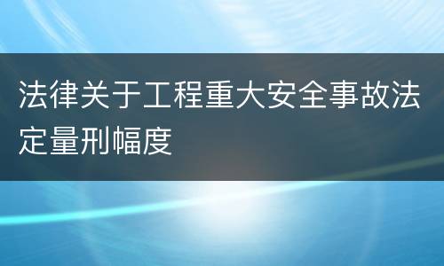 法律关于工程重大安全事故法定量刑幅度