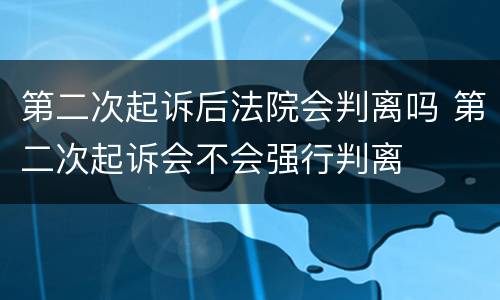 第二次起诉后法院会判离吗 第二次起诉会不会强行判离