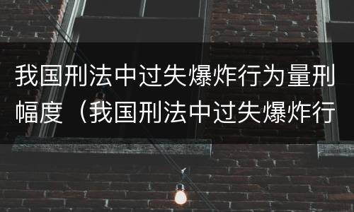 我国刑法中过失爆炸行为量刑幅度（我国刑法中过失爆炸行为量刑幅度最大的是）
