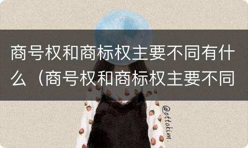商号权和商标权主要不同有什么（商号权和商标权主要不同有什么特点）