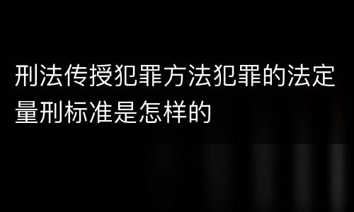 刑法传授犯罪方法犯罪的法定量刑标准是怎样的