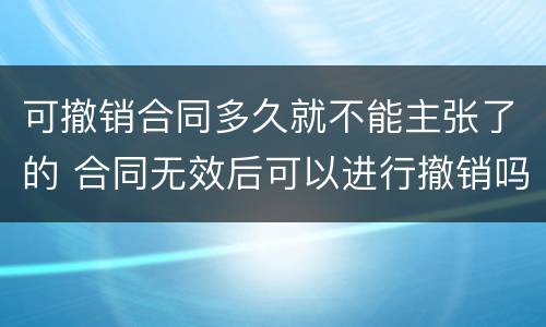 可撤销合同多久就不能主张了的 合同无效后可以进行撤销吗