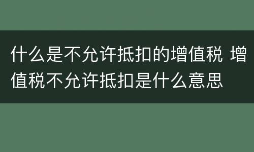 什么是不允许抵扣的增值税 增值税不允许抵扣是什么意思