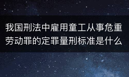 我国刑法中雇用童工从事危重劳动罪的定罪量刑标准是什么