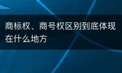 商标权、商号权区别到底体现在什么地方